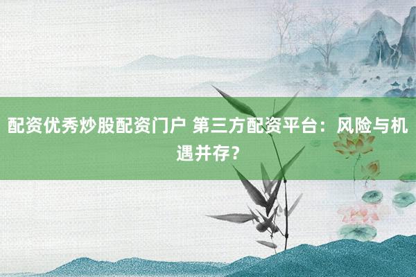 配资优秀炒股配资门户 第三方配资平台：风险与机遇并存？