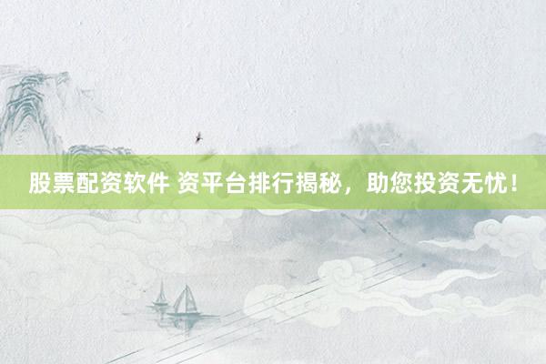 股票配资软件 资平台排行揭秘，助您投资无忧！