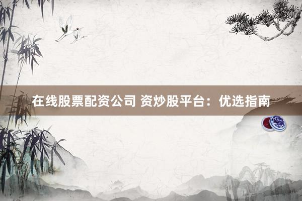 在线股票配资公司 资炒股平台：优选指南