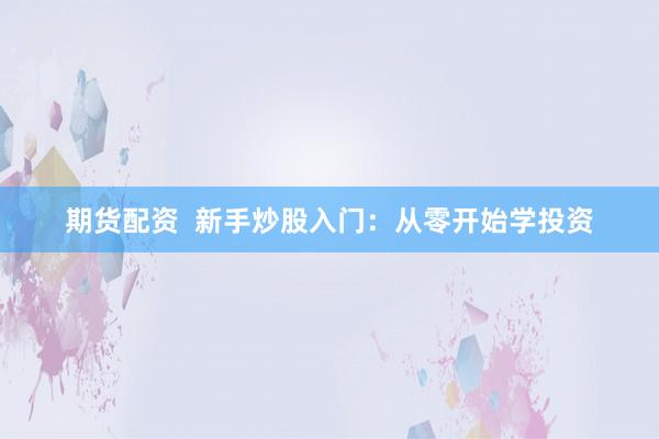 期货配资  新手炒股入门：从零开始学投资