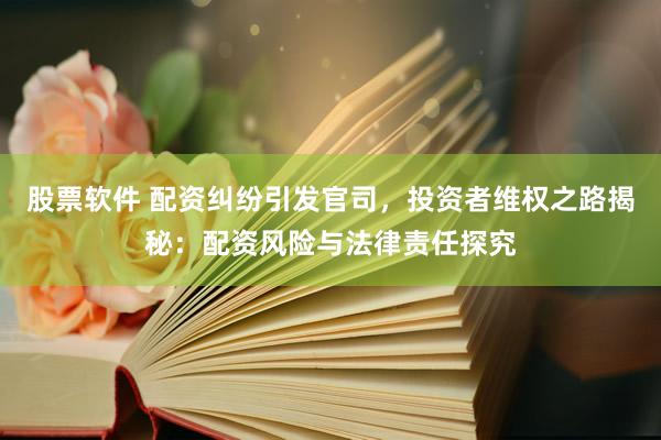 股票软件 配资纠纷引发官司，投资者维权之路揭秘：配资风险与法律责任探究