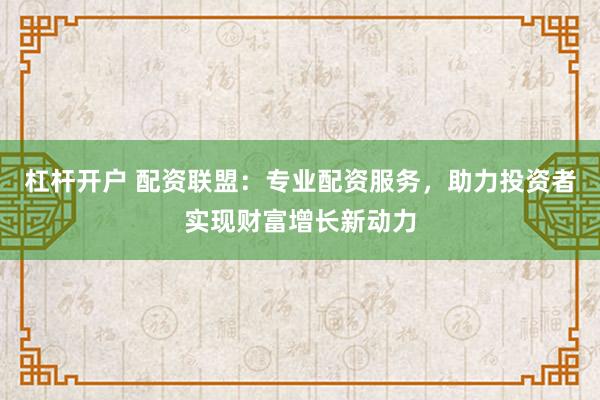 杠杆开户 配资联盟：专业配资服务，助力投资者实现财富增长新动力