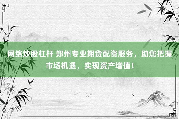 网络炒股杠杆 郑州专业期货配资服务，助您把握市场机遇，实现资产增值！