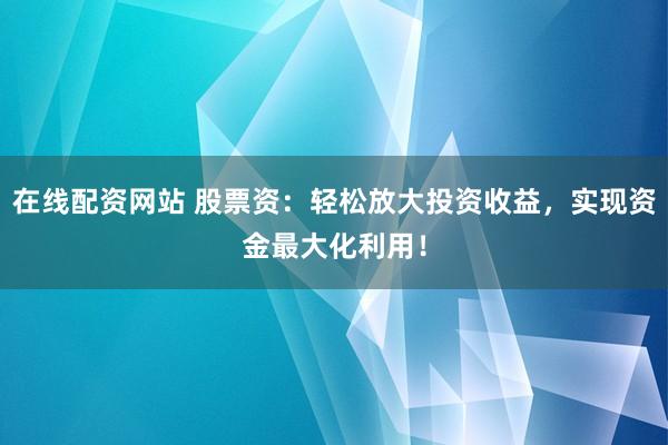 在线配资网站 股票资：轻松放大投资收益，实现资金最大化利用！