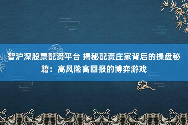 智沪深股票配资平台 揭秘配资庄家背后的操盘秘籍：高风险高回报的博弈游戏