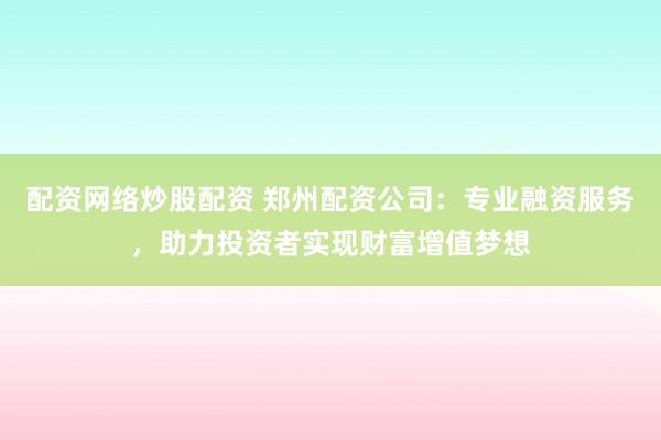 配资网络炒股配资 郑州配资公司：专业融资服务，助力投资者实现财富增值梦想