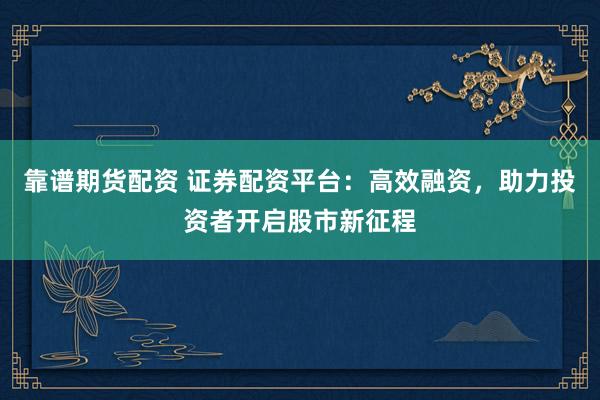 靠谱期货配资 证券配资平台：高效融资，助力投资者开启股市新征程