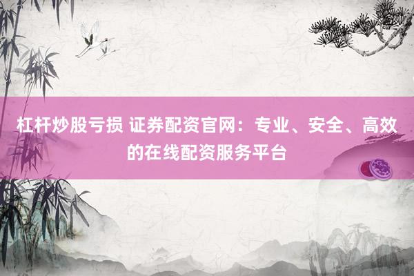 杠杆炒股亏损 证券配资官网：专业、安全、高效的在线配资服务平台