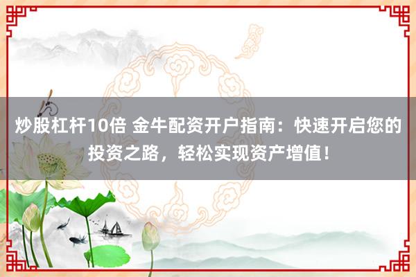 炒股杠杆10倍 金牛配资开户指南：快速开启您的投资之路，轻松实现资产增值！