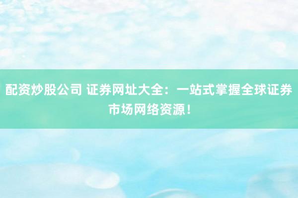 配资炒股公司 证券网址大全：一站式掌握全球证券市场网络资源！