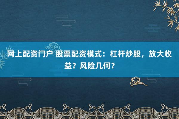 网上配资门户 股票配资模式：杠杆炒股，放大收益？风险几何？