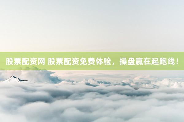 股票配资网 股票配资免费体验，操盘赢在起跑线！