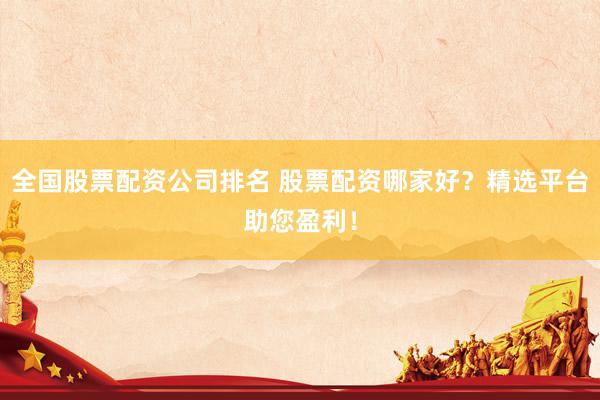 全国股票配资公司排名 股票配资哪家好？精选平台助您盈利！
