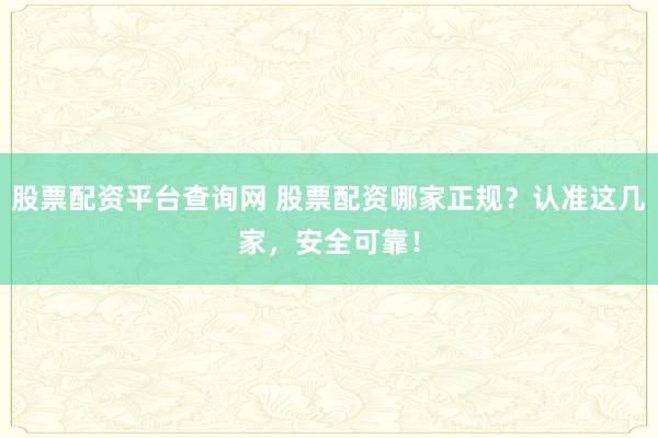 股票配资平台查询网 股票配资哪家正规？认准这几家，安全可靠！
