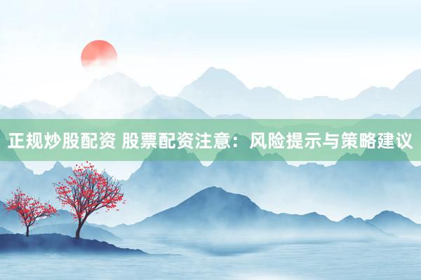 正规炒股配资 股票配资注意：风险提示与策略建议