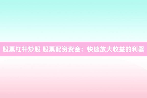 股票杠杆炒股 股票配资资金：快速放大收益的利器