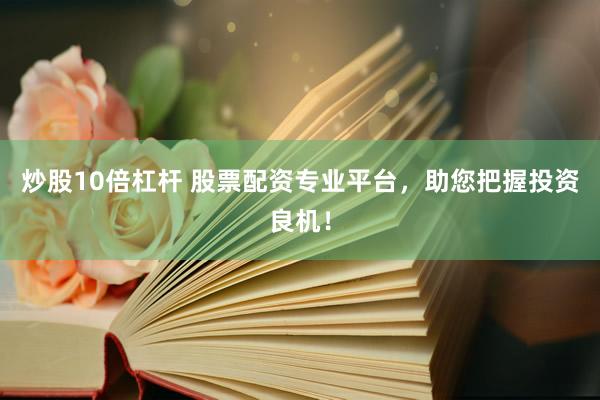 炒股10倍杠杆 股票配资专业平台，助您把握投资良机！