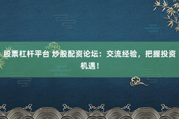 股票杠杆平台 炒股配资论坛：交流经验，把握投资机遇！