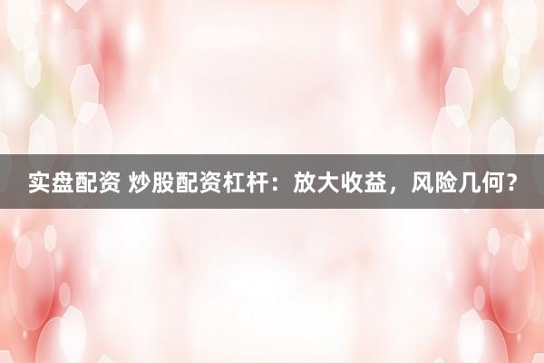 实盘配资 炒股配资杠杆：放大收益，风险几何？