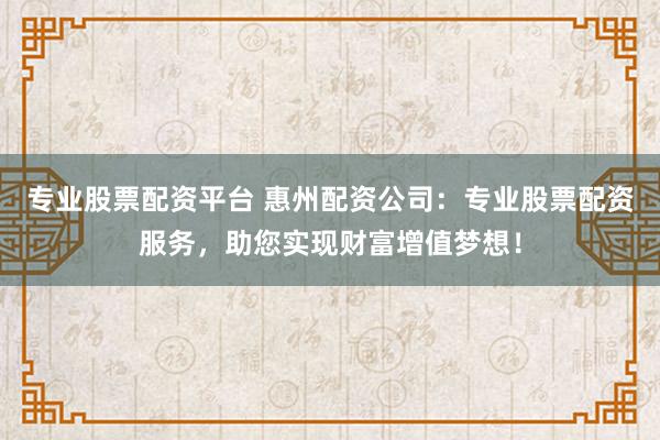 专业股票配资平台 惠州配资公司：专业股票配资服务，助您实现财富增值梦想！