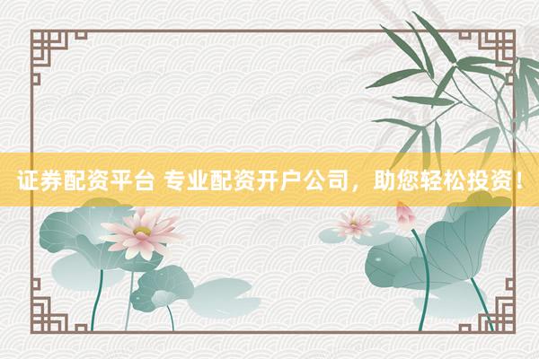证券配资平台 专业配资开户公司，助您轻松投资！