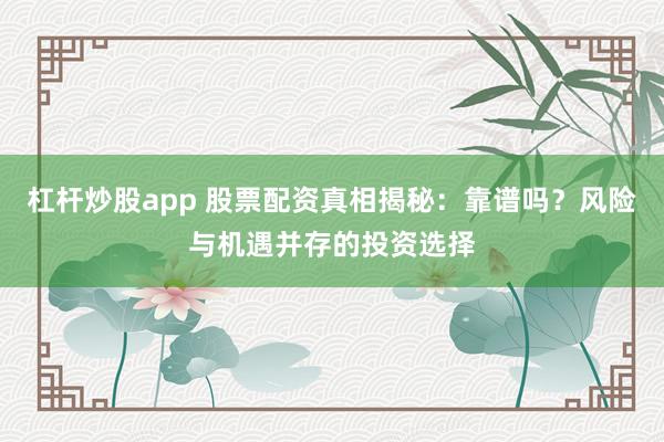 杠杆炒股app 股票配资真相揭秘：靠谱吗？风险与机遇并存的投资选择