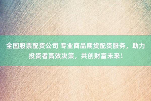 全国股票配资公司 专业商品期货配资服务，助力投资者高效决策，共创财富未来！