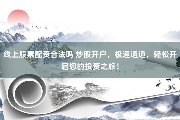 线上股票配资合法吗 炒股开户，极速通道，轻松开启您的投资之旅！