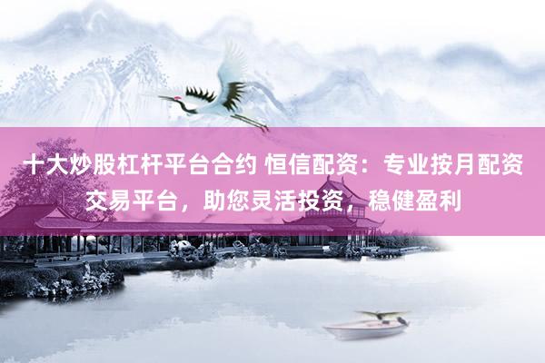 十大炒股杠杆平台合约 恒信配资：专业按月配资交易平台，助您灵活投资，稳健盈利