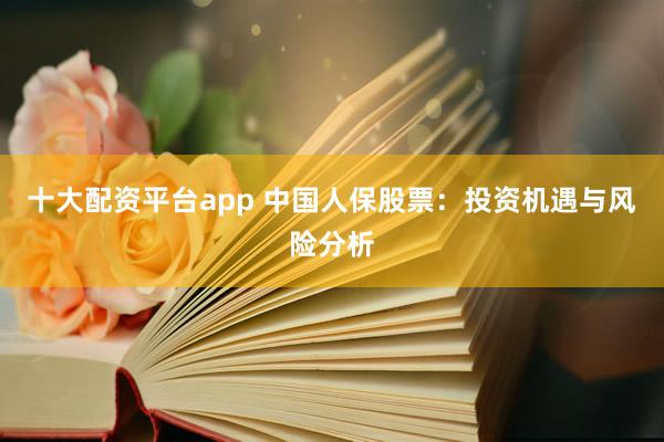 十大配资平台app 中国人保股票：投资机遇与风险分析