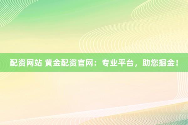 配资网站 黄金配资官网：专业平台，助您掘金！