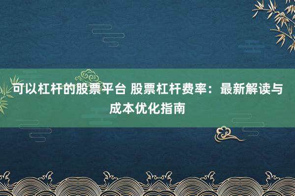 可以杠杆的股票平台 股票杠杆费率：最新解读与成本优化指南