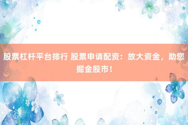 股票杠杆平台排行 股票申请配资：放大资金，助您掘金股市！