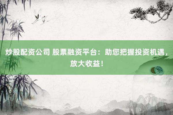 炒股配资公司 股票融资平台：助您把握投资机遇，放大收益！