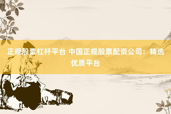 正规股票杠杆平台 中国正规股票配资公司：精选优质平台