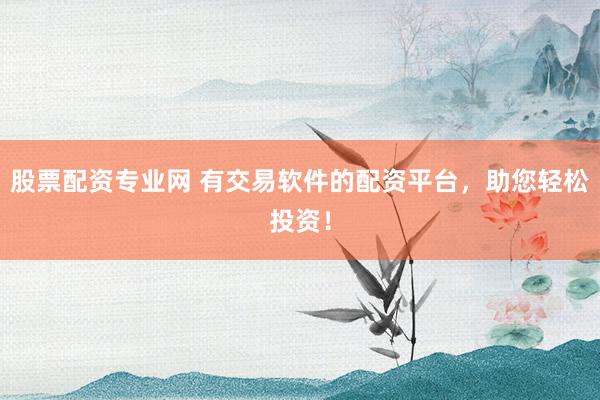 股票配资专业网 有交易软件的配资平台，助您轻松投资！