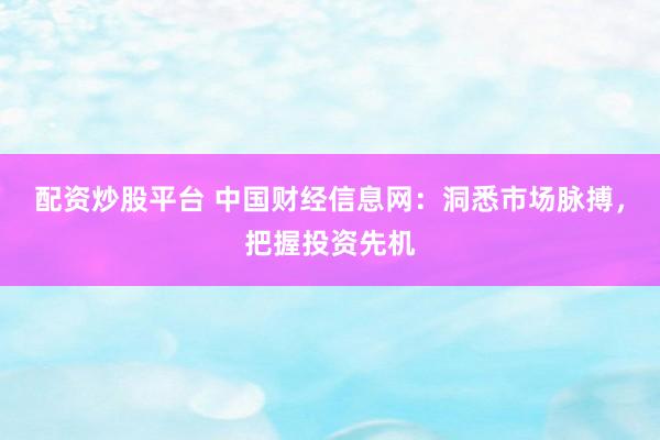 配资炒股平台 中国财经信息网：洞悉市场脉搏，把握投资先机
