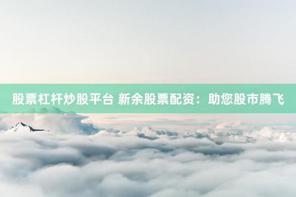 股票杠杆炒股平台 新余股票配资：助您股市腾飞