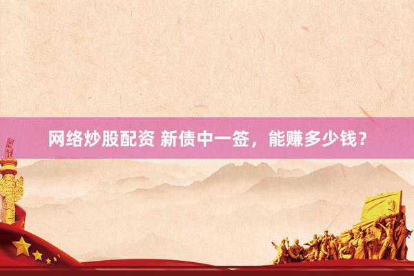 网络炒股配资 新债中一签，能赚多少钱？