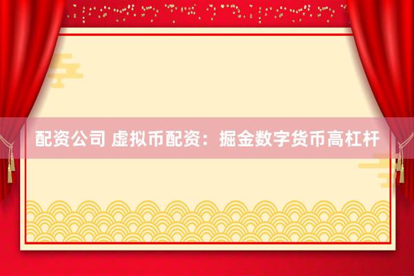 配资公司 虚拟币配资：掘金数字货币高杠杆