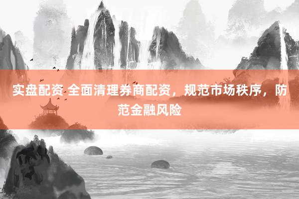 实盘配资 全面清理券商配资，规范市场秩序，防范金融风险
