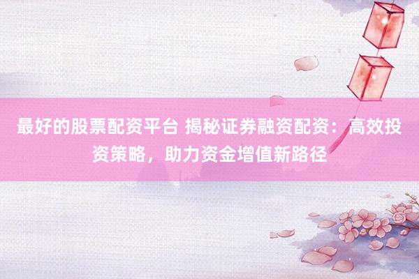 最好的股票配资平台 揭秘证券融资配资：高效投资策略，助力资金增值新路径