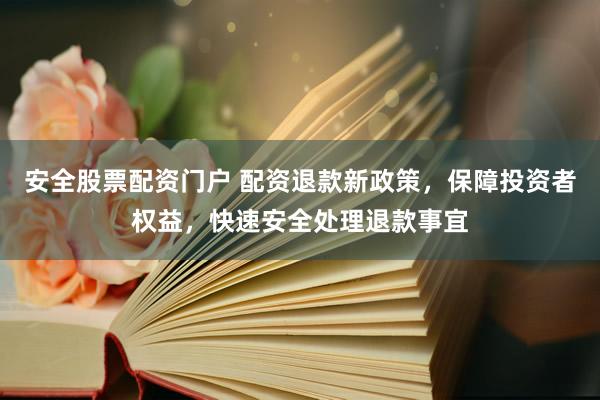 安全股票配资门户 配资退款新政策，保障投资者权益，快速安全处理退款事宜