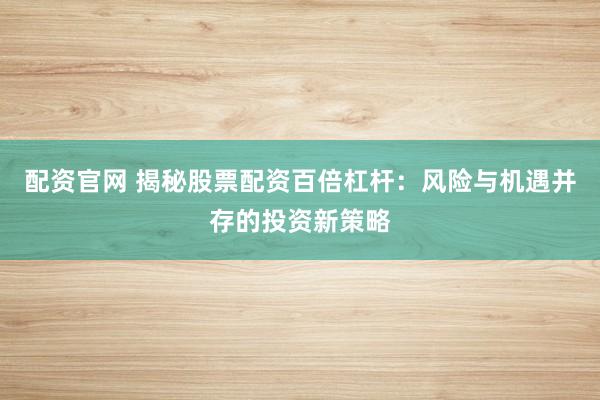 配资官网 揭秘股票配资百倍杠杆：风险与机遇并存的投资新策略