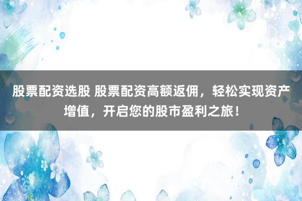 股票配资选股 股票配资高额返佣，轻松实现资产增值，开启您的股市盈利之旅！