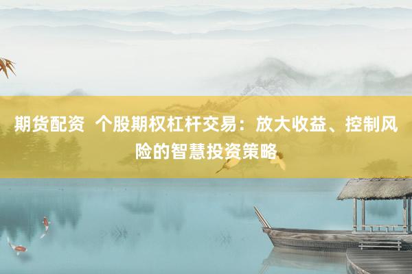 期货配资  个股期权杠杆交易：放大收益、控制风险的智慧投资策略