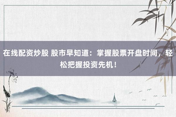 在线配资炒股 股市早知道：掌握股票开盘时间，轻松把握投资先机！