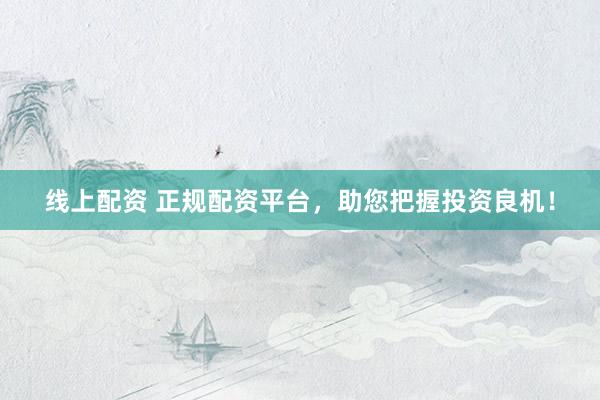 线上配资 正规配资平台，助您把握投资良机！