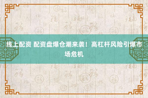 线上配资 配资盘爆仓潮来袭！高杠杆风险引爆市场危机