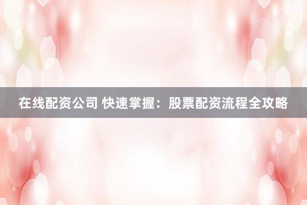 在线配资公司 快速掌握：股票配资流程全攻略